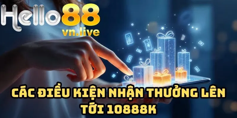 Các điều kiện nhận thưởng lên tới 10888k