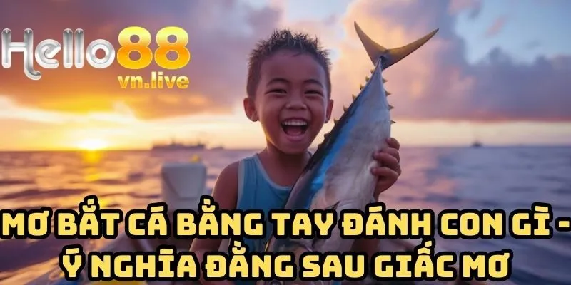 Mơ bắt cá bằng tay đánh con gì - Ý nghĩa đằng sau giấc mơ